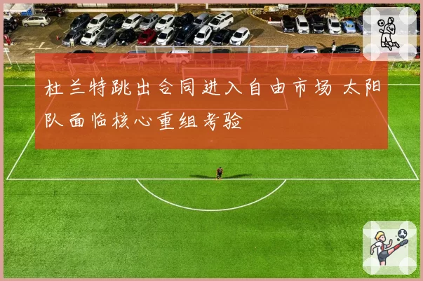 杜兰特跳出合同进入自由市场 太阳队面临核心重组考验