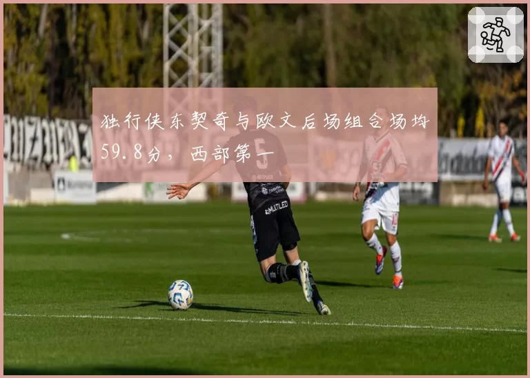 独行侠东契奇与欧文后场组合场均59.8分,西部第一