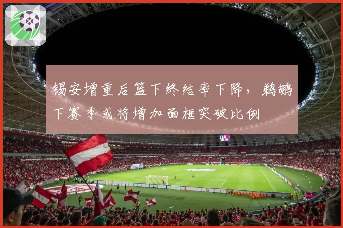锡安增重后篮下终结率下降，鹈鹕下赛季或将增加面框突破比例