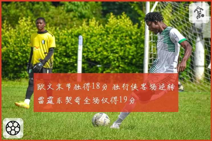 欧文末节独得18分 独行侠客场逆转雷霆东契奇全场仅得19分
