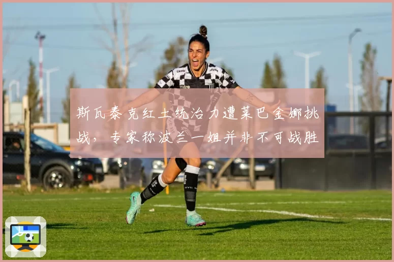 斯瓦泰克红土统治力遭莱巴金娜挑战,专家称波兰一姐并非不可战胜