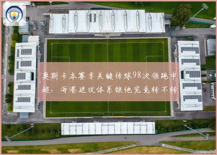 奥斯卡本赛季关键传球98次领跑中超，海港进攻体系缺他究竟转不转得动？