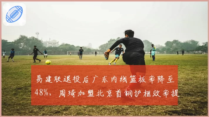 易建联退役后广东内线篮板率降至48%，周琦加盟北京首钢护框效率提升12个百分点
