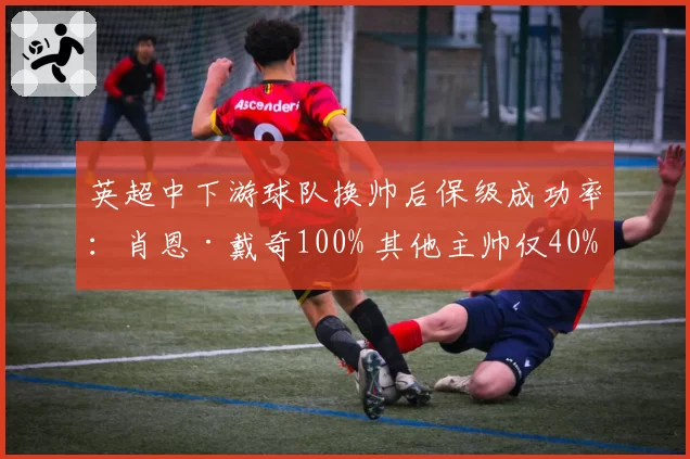 英超中下游球队换帅后保级成功率：肖恩·戴奇100% 其他主帅仅40%
