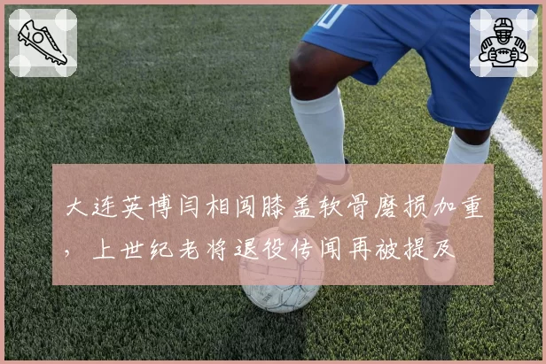 大连英博闫相闯膝盖软骨磨损加重，上世纪老将退役传闻再被提及