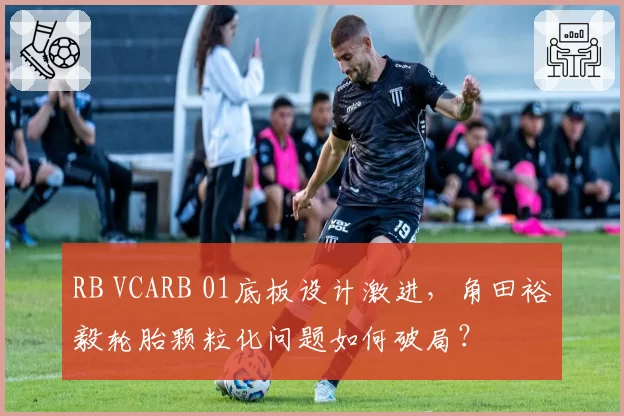 RB VCARB 01底板设计激进，角田裕毅轮胎颗粒化问题如何破局？