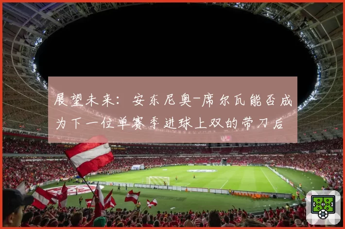 展望未来:安东尼奥-席尔瓦能否成为下一位单赛季进球上双的带刀后卫?