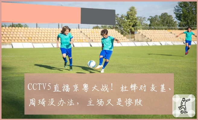 CCTV5直播京粤大战！杜锋对麦基、周琦没办法，主场又是惨败