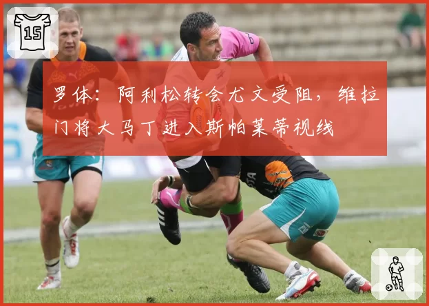 罗体:阿利松转会尤文受阻,维拉门将大马丁进入斯帕莱蒂视线
