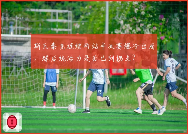 斯瓦泰克连续两站半决赛爆冷出局，球后统治力是否已到拐点？