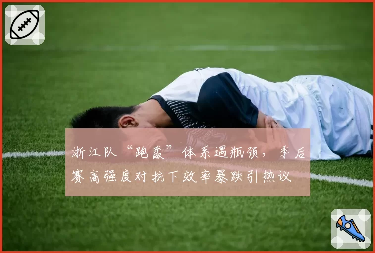 浙江队“跑轰”体系遇瓶颈，季后赛高强度对抗下效率暴跌引热议