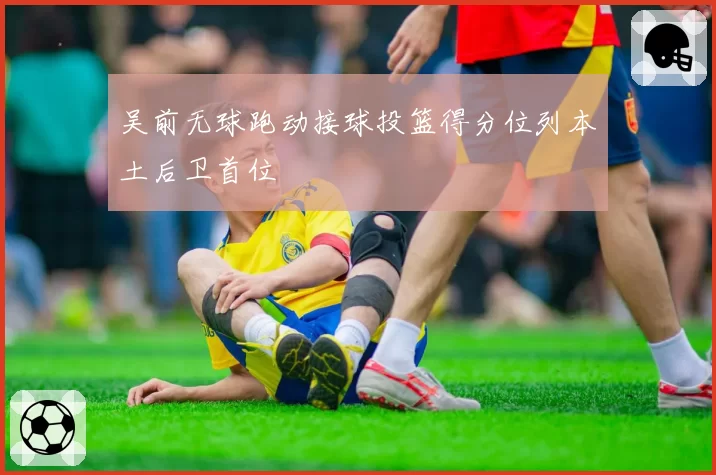 吴前无球跑动接球投篮得分位列本土后卫首位