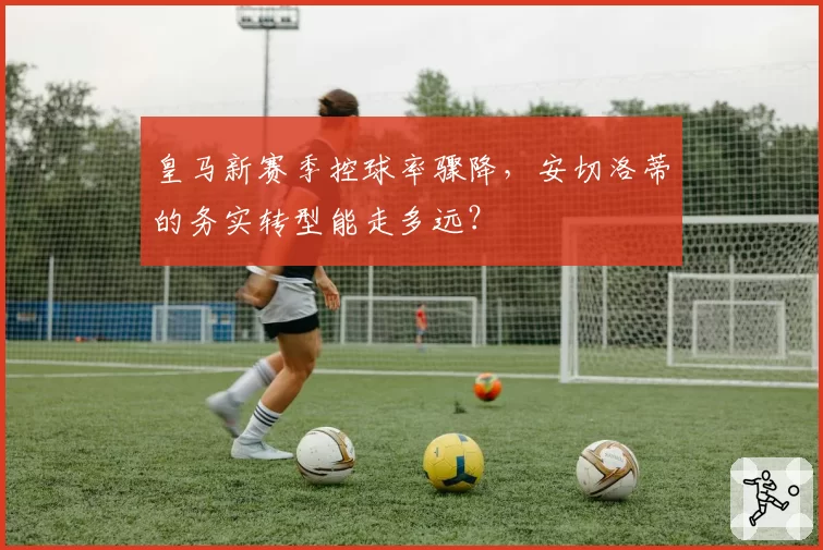 皇马新赛季控球率骤降,安切洛蒂的务实转型能走多远?