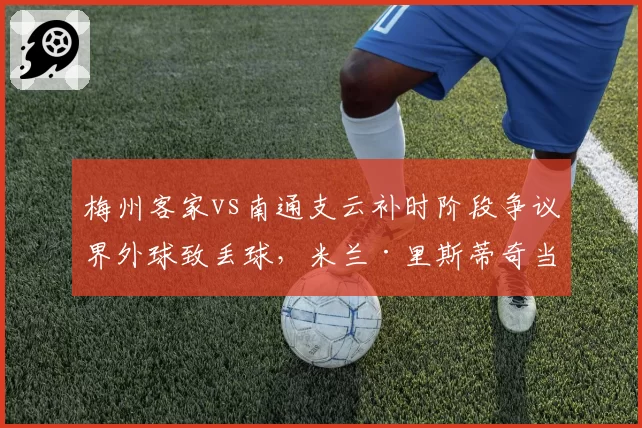 梅州客家vs南通支云补时阶段争议界外球致丢球，米兰·里斯蒂奇当场抗议