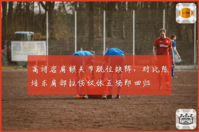 高诗岩肩锁关节脱位缺阵，对比陈培东肩部拉伤仅休五场即回归
