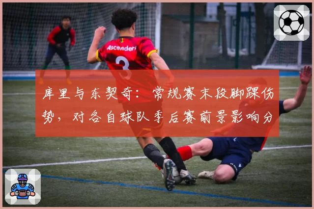 库里与东契奇:常规赛末段脚踝伤势,对各自球队季后赛前景影响分析