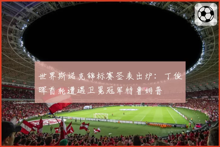 世界斯诺克锦标赛签表出炉：丁俊晖首轮遭遇卫冕冠军特鲁姆普