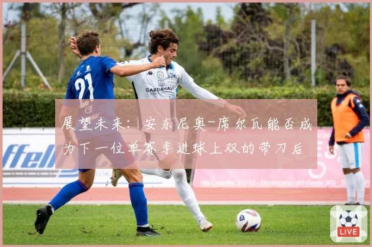 展望未来:安东尼奥-席尔瓦能否成为下一位单赛季进球上双的带刀后卫?