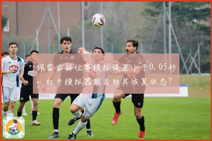 佩雷兹排位赛模拟误差小于0.05秒，红牛模拟器能否助其恢复状态？