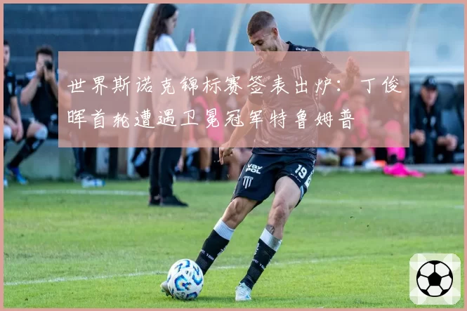 世界斯诺克锦标赛签表出炉：丁俊晖首轮遭遇卫冕冠军特鲁姆普