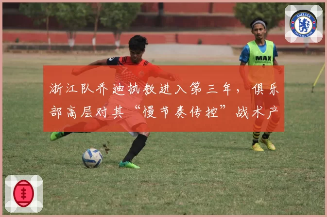 浙江队乔迪执教进入第三年,俱乐部高层对其“慢节奏传控”战术产生分歧