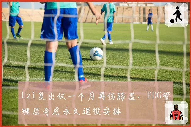 Uzi复出仅一个月再伤膝盖,EDG管理层考虑永久退役安排