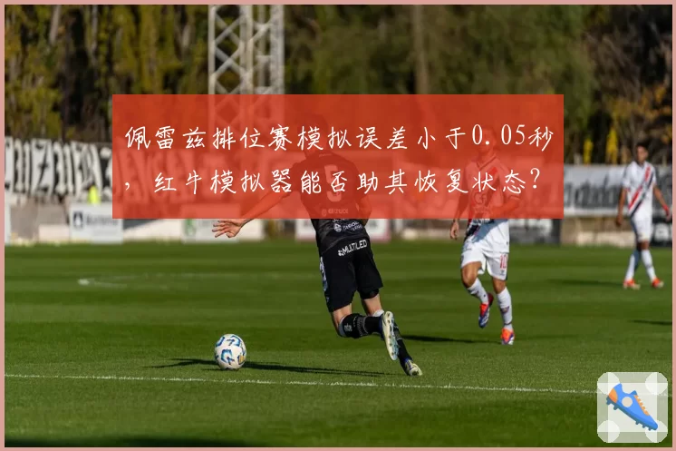佩雷兹排位赛模拟误差小于0.05秒，红牛模拟器能否助其恢复状态？