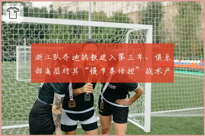 浙江队乔迪执教进入第三年,俱乐部高层对其“慢节奏传控”战术产生分歧