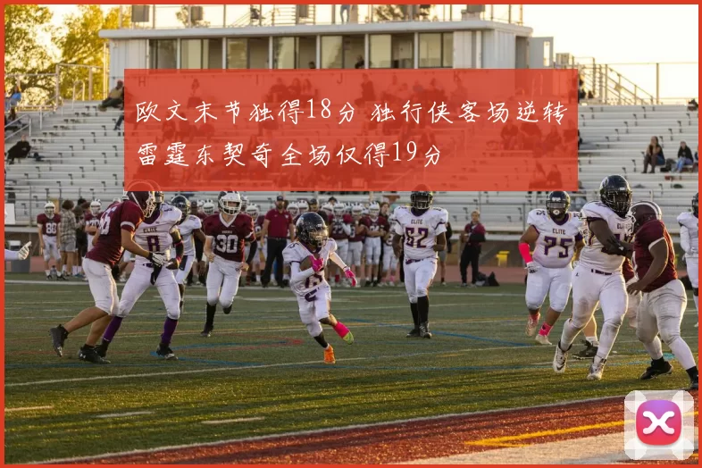 欧文末节独得18分 独行侠客场逆转雷霆东契奇全场仅得19分