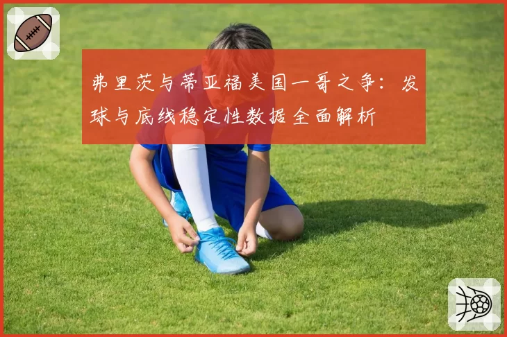 弗里茨与蒂亚福美国一哥之争：发球与底线稳定性数据全面解析