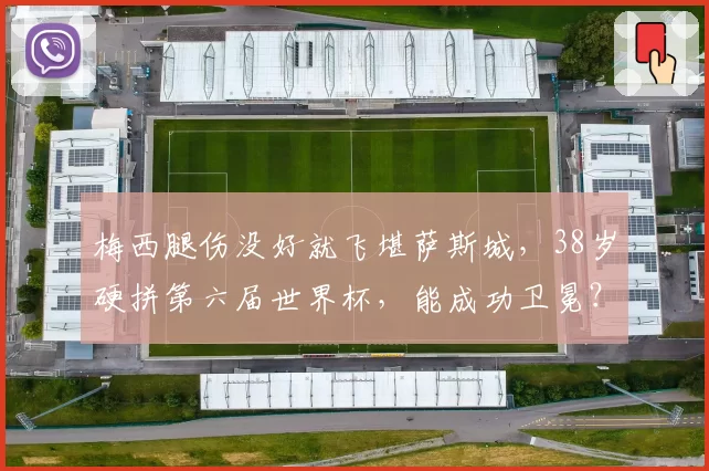 梅西腿伤没好就飞堪萨斯城,38岁硬拼第六届世界杯,能成功卫冕?