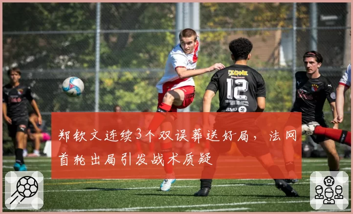 郑钦文连续3个双误葬送好局,法网首轮出局引发战术质疑
