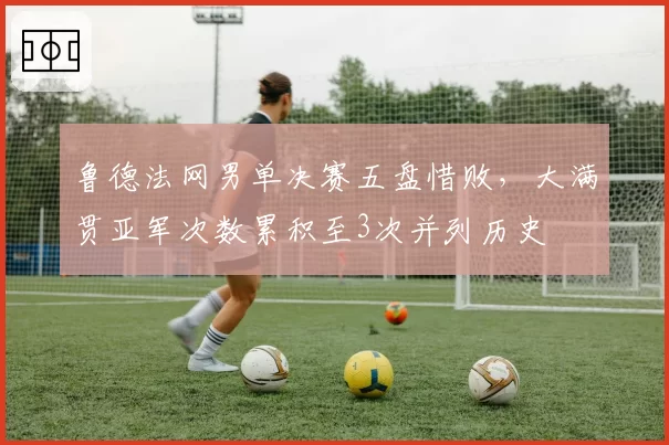 鲁德法网男单决赛五盘惜败,大满贯亚军次数累积至3次并列历史