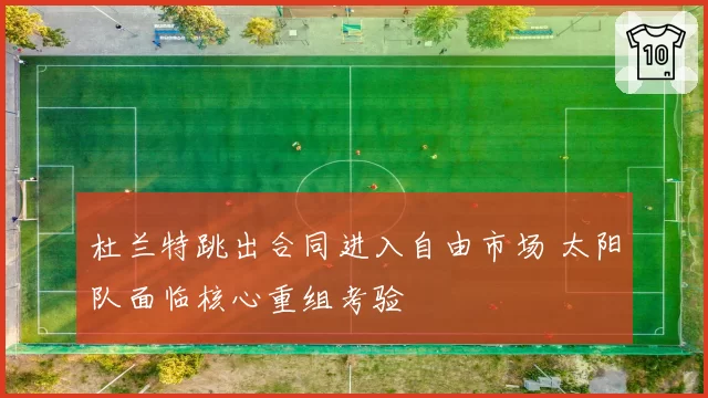 杜兰特跳出合同进入自由市场 太阳队面临核心重组考验