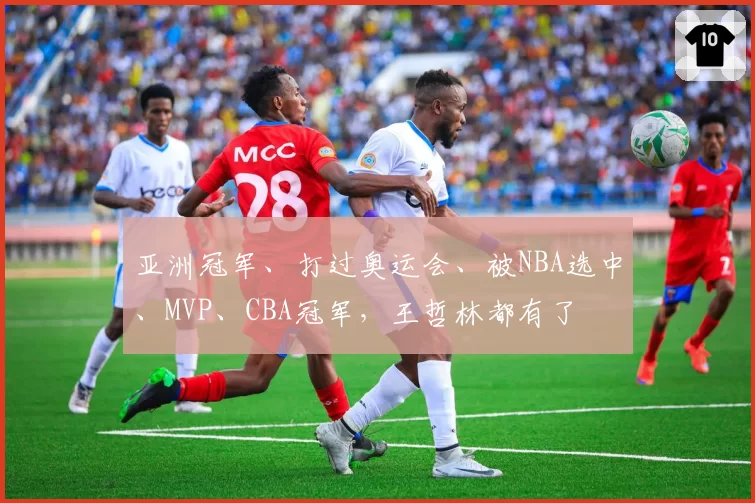 亚洲冠军、打过奥运会、被NBA选中、MVP、CBA冠军，王哲林都有了