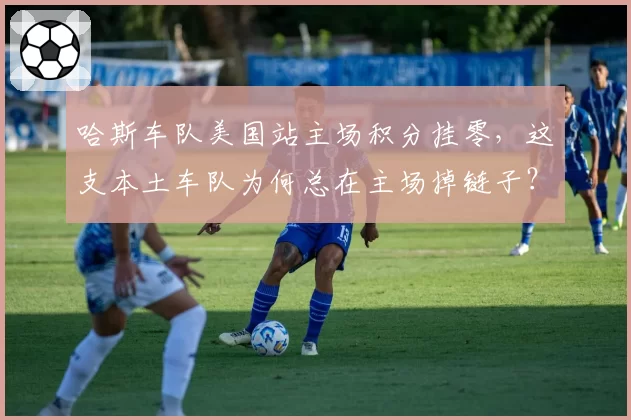 哈斯车队美国站主场积分挂零,这支本土车队为何总在主场掉链子?
