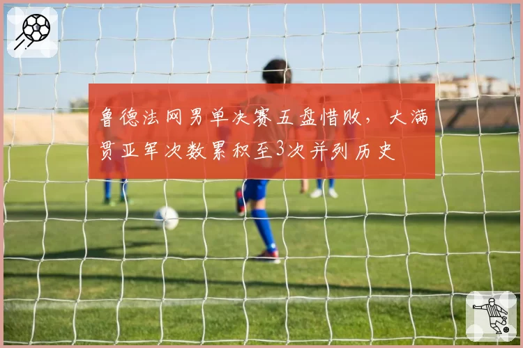 鲁德法网男单决赛五盘惜败,大满贯亚军次数累积至3次并列历史