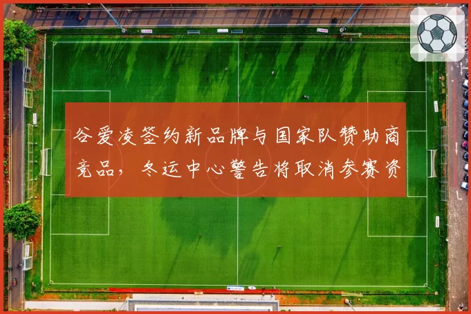 谷爱凌签约新品牌与国家队赞助商竞品，冬运中心警告将取消参赛资格