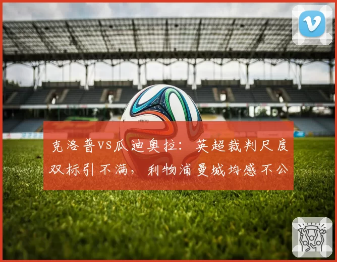 克洛普vs瓜迪奥拉:英超裁判尺度双标引不满,利物浦曼城均感不公