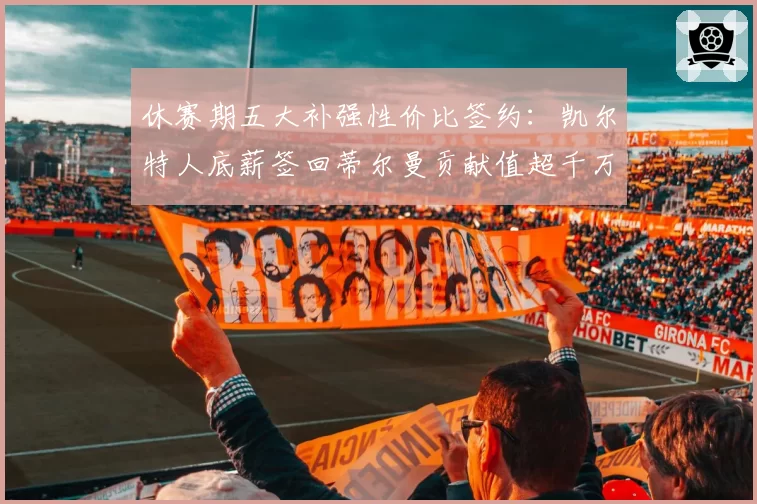 休赛期五大补强性价比签约：凯尔特人底薪签回蒂尔曼贡献值超千万