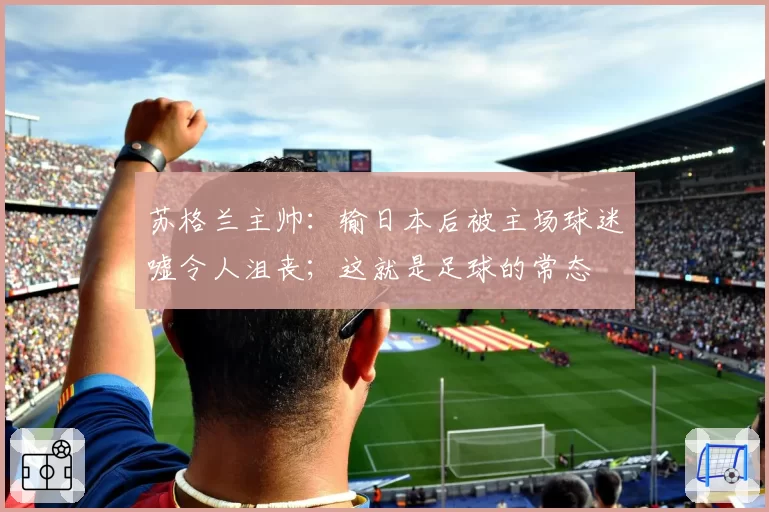 苏格兰主帅：输日本后被主场球迷嘘令人沮丧；这就是足球的常态