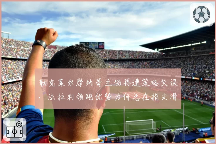 勒克莱尔摩纳哥主场再遭策略失误，法拉利领跑优势为何总在指尖滑落？
