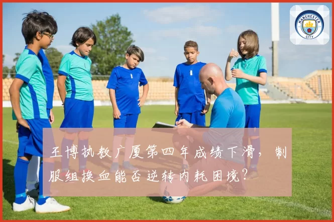 王博执教广厦第四年成绩下滑,制服组换血能否逆转内耗困境?