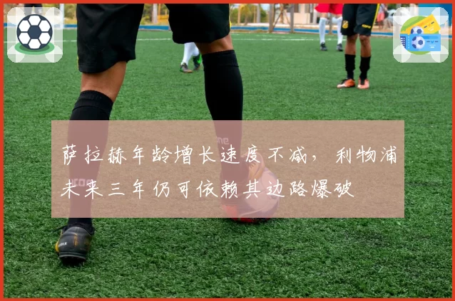 萨拉赫年龄增长速度不减，利物浦未来三年仍可依赖其边路爆破