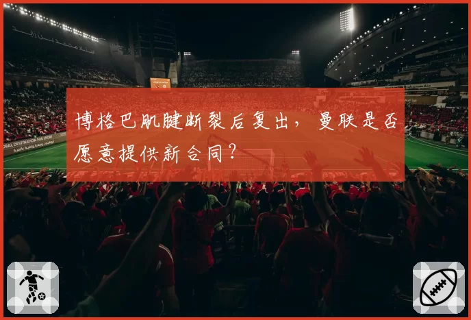 博格巴肌腱断裂后复出，曼联是否愿意提供新合同？