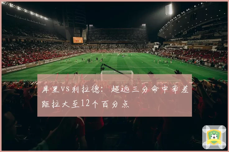 库里vs利拉德:超远三分命中率差距拉大至12个百分点