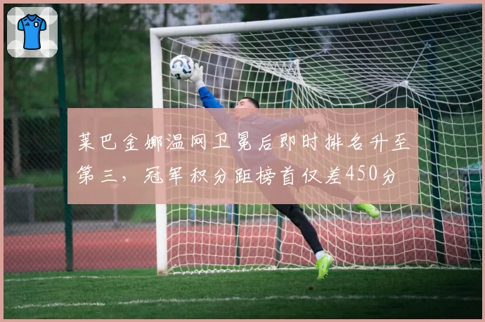 莱巴金娜温网卫冕后即时排名升至第三，冠军积分距榜首仅差450分