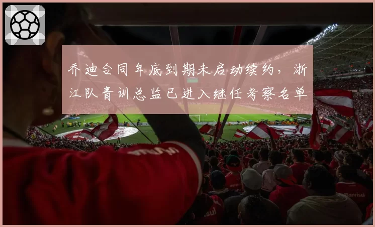 乔迪合同年底到期未启动续约,浙江队青训总监已进入继任考察名单