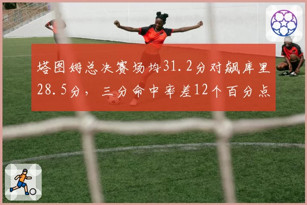 塔图姆总决赛场均31.2分对飙库里28.5分，三分命中率差12个百分点定胜负