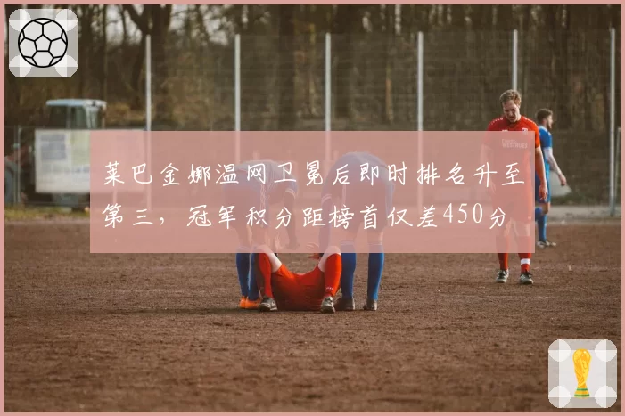 莱巴金娜温网卫冕后即时排名升至第三，冠军积分距榜首仅差450分